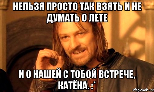 Нельзя просто так взять и не думать о лете И о нашей с тобой встрече, Катёна. :*, Мем Нельзя просто так взять и (Боромир мем)