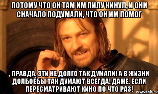 Потому что он там им пилу кинул, и они сначало подумали, что он им помог , правда, эти не долго так думали! А в жизни долбоёбы так думают ВСЕГДА! Даже, если пересматривают кино по что раз!, Мем Нельзя просто так взять и (Боромир мем)