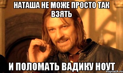 Наташа не може просто так взять и поломать вадику ноут, Мем Нельзя просто так взять и (Боромир мем)