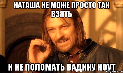 Наташа не може просто так взять и не поломать вадику ноут, Мем Нельзя просто так взять и (Боромир мем)