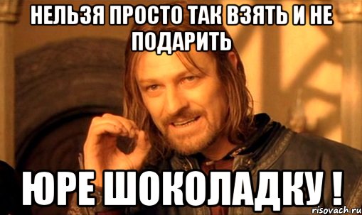 Нельзя просто так взять и не подарить Юре шоколадку !, Мем Нельзя просто так взять и (Боромир мем)