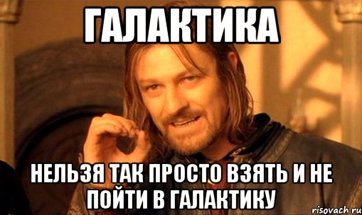 Галактика Нельзя так просто взять и не пойти в Галактику, Мем Нельзя просто так взять и (Боромир мем)