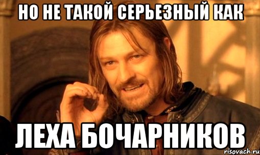 Но не такой серьезный как Леха Бочарников, Мем Нельзя просто так взять и (Боромир мем)