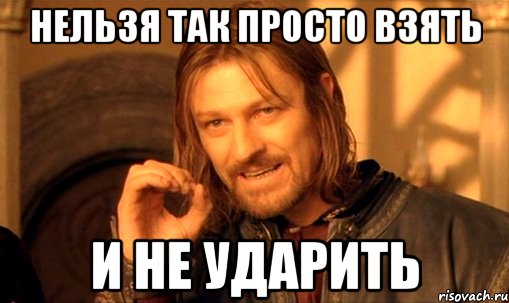 НЕЛЬЗЯ ТАК ПРОСТО ВЗЯТЬ И НЕ УДАРИТЬ, Мем Нельзя просто так взять и (Боромир мем)