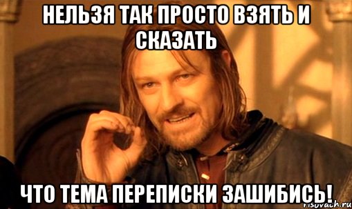 Нельзя так просто взять и сказать что тема переписки зашибись!, Мем Нельзя просто так взять и (Боромир мем)