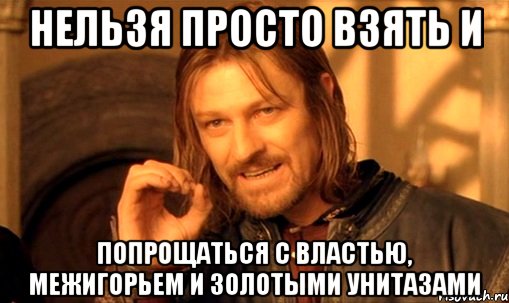 Нельзя просто взять и Попрощаться с властью, Межигорьем и золотыми унитазами, Мем Нельзя просто так взять и (Боромир мем)