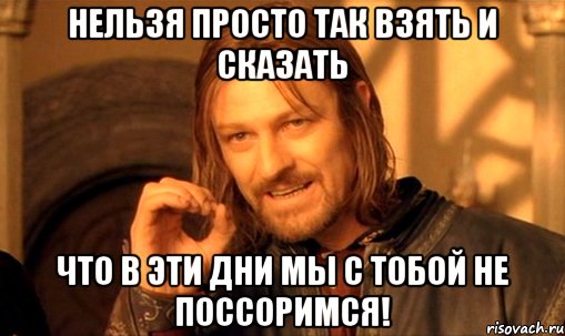 нельзя просто так взять и сказать что в эти дни мы с тобой не поссоримся!, Мем Нельзя просто так взять и (Боромир мем)