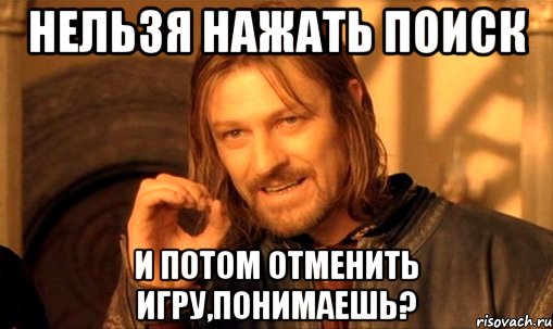 нельзя нажать поиск и потом отменить игру,понимаешь?, Мем Нельзя просто так взять и (Боромир мем)