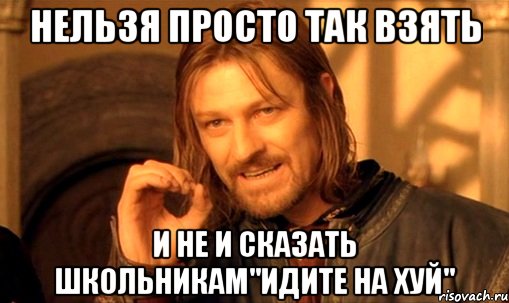 нельзя просто так взять и не и сказать школьникам"идите на хуй", Мем Нельзя просто так взять и (Боромир мем)