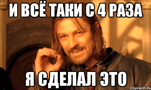 И всё таки с 4 раза я сделал это, Мем Нельзя просто так взять и (Боромир мем)