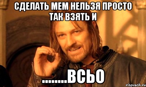 Сделать мем Нельзя просто так взять и ........всьо, Мем Нельзя просто так взять и (Боромир мем)