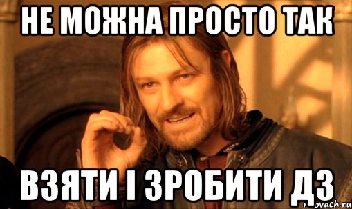 НЕ МОЖНА ПРОСТО ТАК ВЗЯТИ І ЗРОБИТИ ДЗ, Мем Нельзя просто так взять и (Боромир мем)