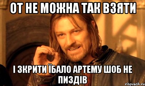 от не можна так взяти і зкрити їбало Артему шоб не пиздів, Мем Нельзя просто так взять и (Боромир мем)