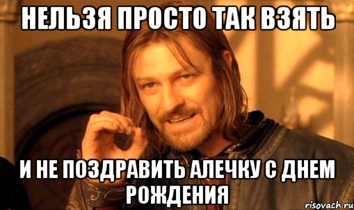 нельзя просто так взять и не поздравить Алечку с днем рождения, Мем Нельзя просто так взять и (Боромир мем)