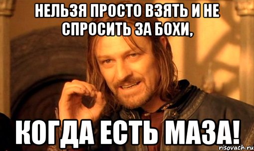 нельзя просто взять и не спросить за бохи, когда есть маза!, Мем Нельзя просто так взять и (Боромир мем)