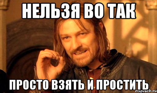 нельзя во так просто взять и простить, Мем Нельзя просто так взять и (Боромир мем)