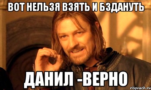 Вот нельзя взять и бздануть Данил -ВЕРНО, Мем Нельзя просто так взять и (Боромир мем)