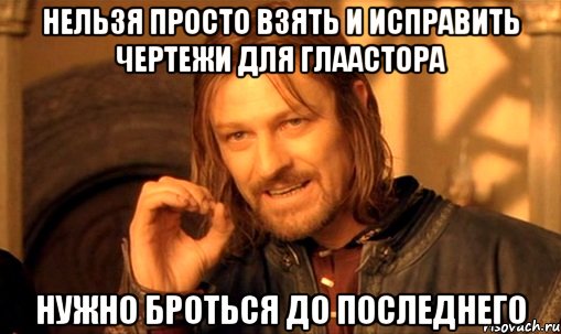 НЕЛЬЗЯ ПРОСТО ВЗЯТЬ И ИСПРАВИТЬ ЧЕРТЕЖИ ДЛЯ ГЛААСТОРА НУЖНО БРОТЬСЯ ДО ПОСЛЕДНЕГО, Мем Нельзя просто так взять и (Боромир мем)