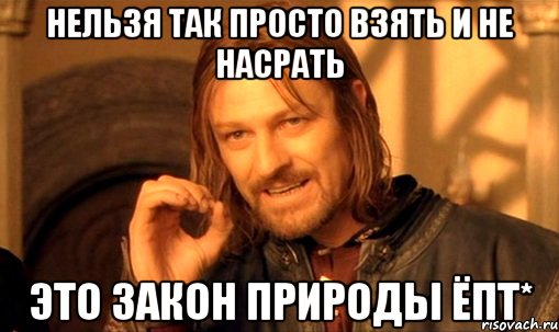 Нельзя так просто взять и не насрать Это закон природы Ёпт*, Мем Нельзя просто так взять и (Боромир мем)