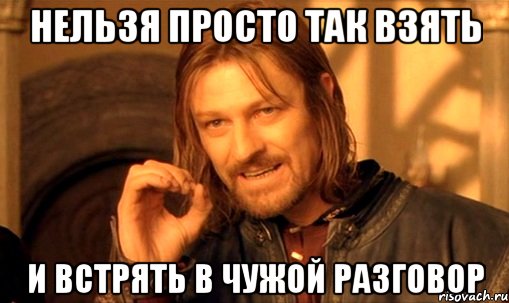 Нельзя просто так взять и встрять в чужой разговор, Мем Нельзя просто так взять и (Боромир мем)