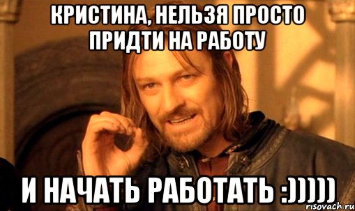 КРИСТИНА, НЕЛЬЗЯ ПРОСТО ПРИДТИ НА РАБОТУ И НАЧАТЬ РАБОТАТЬ :))))), Мем Нельзя просто так взять и (Боромир мем)