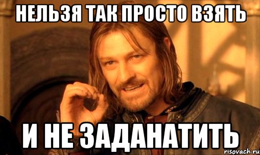 нельзя так просто взять и не заданатить, Мем Нельзя просто так взять и (Боромир мем)