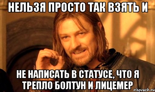 НЕЛЬЗЯ ПРОСТО ТАК ВЗЯТЬ И не написать в статусе, что я трепло болтун и лицемер, Мем Нельзя просто так взять и (Боромир мем)