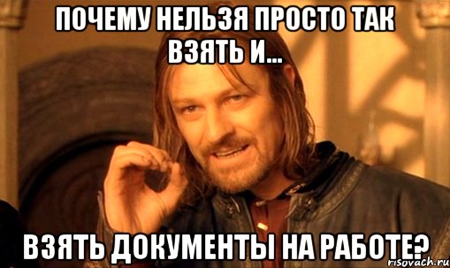 ПОЧЕМУ НЕЛЬЗЯ ПРОСТО ТАК ВЗЯТЬ И... ВЗЯТЬ ДОКУМЕНТЫ НА РАБОТЕ?, Мем Нельзя просто так взять и (Боромир мем)