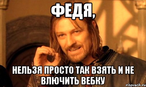 Федя, Нельзя просто так взять и не влючить вебку, Мем Нельзя просто так взять и (Боромир мем)