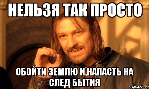 НЕЛЬЗЯ ТАК ПРОСТО ОБОЙТИ ЗЕМЛЮ И НАПАСТЬ НА СЛЕД БЫТИЯ, Мем Нельзя просто так взять и (Боромир мем)