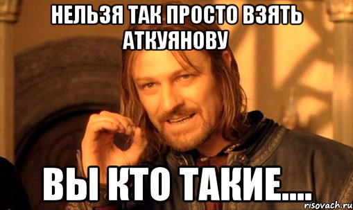 НЕЛЬЗЯ ТАК ПРОСТО ВЗЯТЬ АТКУЯНОВУ ВЫ КТО ТАКИЕ...., Мем Нельзя просто так взять и (Боромир мем)