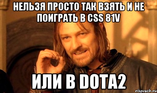 нельзя просто так взять и не поиграть в css 81v или в Dota2, Мем Нельзя просто так взять и (Боромир мем)