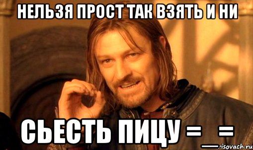 нельзя прост так взять и ни сьесть пицу =_=, Мем Нельзя просто так взять и (Боромир мем)