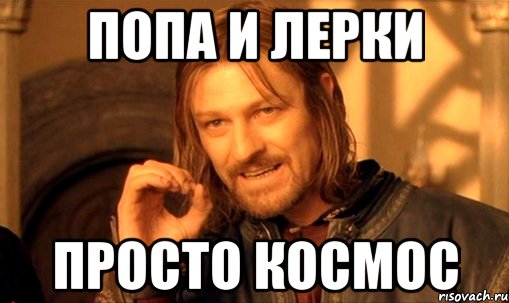 попа и лерки просто космос, Мем Нельзя просто так взять и (Боромир мем)