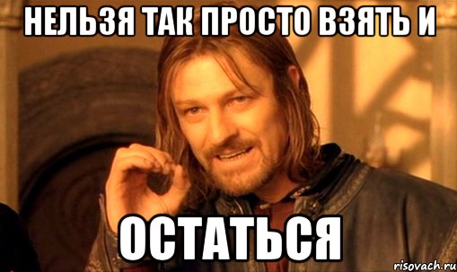 НЕльзя так просто взять и остаться, Мем Нельзя просто так взять и (Боромир мем)