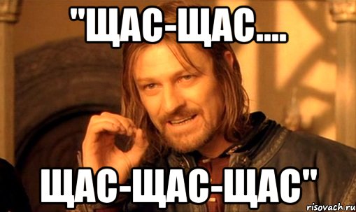 "щас-щас.... щас-щас-щас", Мем Нельзя просто так взять и (Боромир мем)