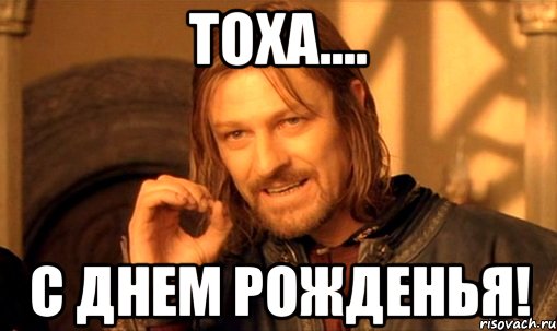 Тоха.... с днем рожденья!, Мем Нельзя просто так взять и (Боромир мем)