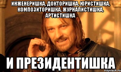 инженеришка, докторишка, юристишка, композиторишка, журналистишка, артистишка и президентишка, Мем Нельзя просто так взять и (Боромир мем)