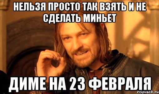 НЕЛЬЗЯ ПРОСТО ТАК ВЗЯТЬ И НЕ СДЕЛАТЬ МИНЬЕТ ДИМЕ НА 23 ФЕВРАЛЯ, Мем Нельзя просто так взять и (Боромир мем)