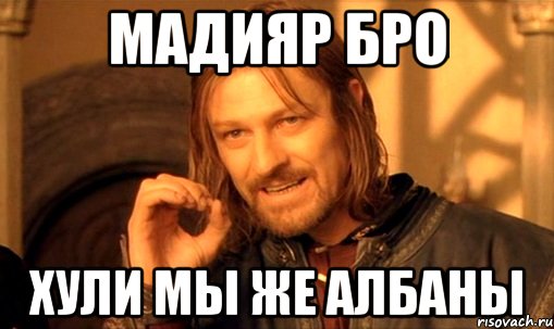 Мадияр бро Хули мы же албаны, Мем Нельзя просто так взять и (Боромир мем)