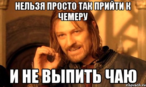 НЕЛЬЗЯ ПРОСТО ТАК ПРИЙТИ К ЧЕМЕРУ И НЕ ВЫПИТЬ ЧАЮ, Мем Нельзя просто так взять и (Боромир мем)