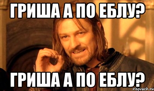 Гриша а по еблу? Гриша а по еблу?, Мем Нельзя просто так взять и (Боромир мем)