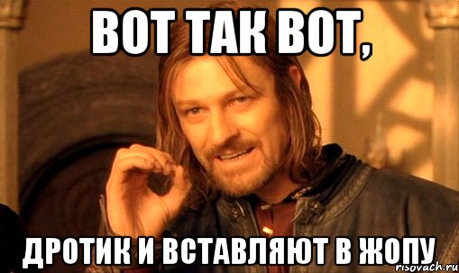 Вот так вот, Дротик и вставляют в жопу, Мем Нельзя просто так взять и (Боромир мем)
