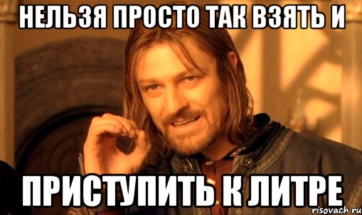 Нельзя просто так взять и Приступить к литре, Мем Нельзя просто так взять и (Боромир мем)