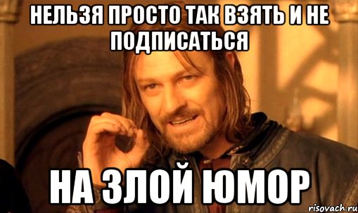 Нельзя просто так взять и не подписаться На Злой юмор, Мем Нельзя просто так взять и (Боромир мем)