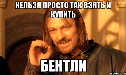 нельзя просто так взять и купить бентли