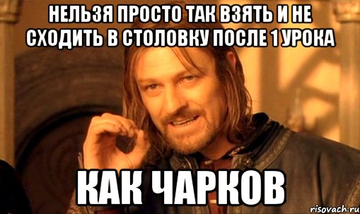 Нельзя просто так взять и не сходить в столовку после 1 урока Как Чарков, Мем Нельзя просто так взять и (Боромир мем)