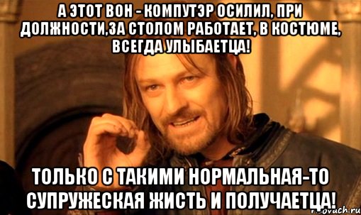 А этот вон - компутэр осилил, при должности,за столом работает, в костюме, всегда улыбаетца! Только с такими нормальная-то супружеская жисть и получаетца!, Мем Нельзя просто так взять и (Боромир мем)