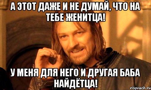 А этот даже и не думай, что на тебе женитца! У меня для него и другая баба найдётца!, Мем Нельзя просто так взять и (Боромир мем)