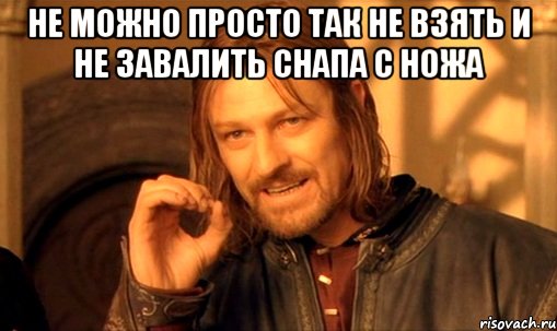 не можно просто так не взять и не завалить снапа с ножа , Мем Нельзя просто так взять и (Боромир мем)